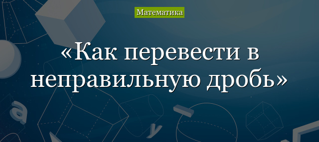 Как преобразовать в неправильные дроби