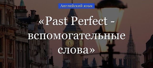 Past Perfect – вспомогательные слова