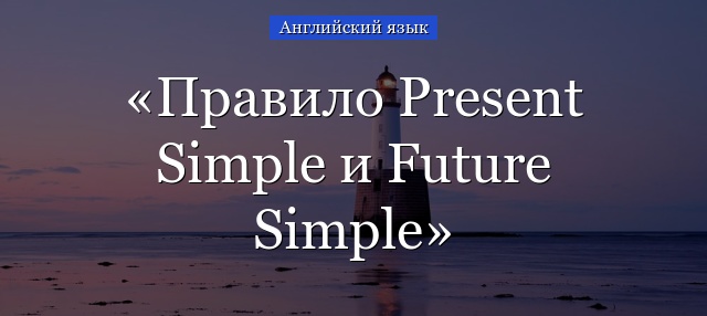 Правило Настоящее простое и будущее простое