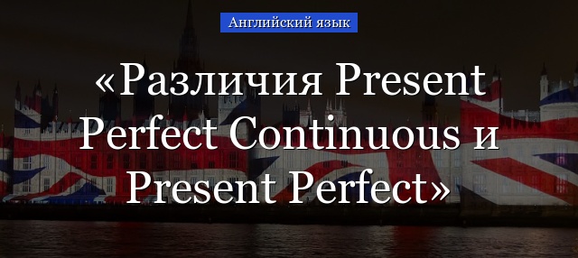 Различия между Present Perfect Continuous и Present Perfect