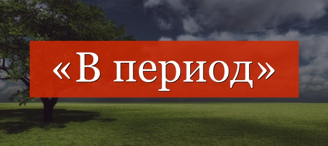 «В период» запятая нужна или нет?