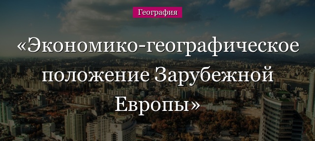 Экономико-географическое положение Зарубежной Европы