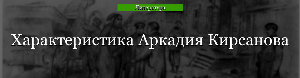 Характеристика Аркадия Кирсанова