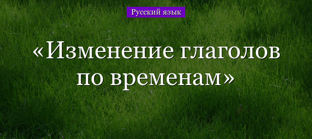 Изменение глаголов по временам