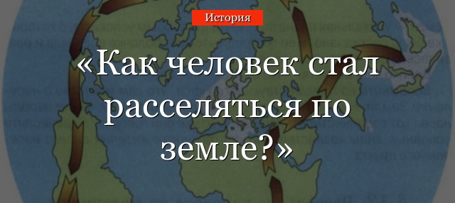 Как человек стал расселяться по земле?