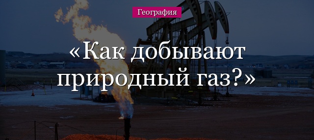 Как добывают природный газ?