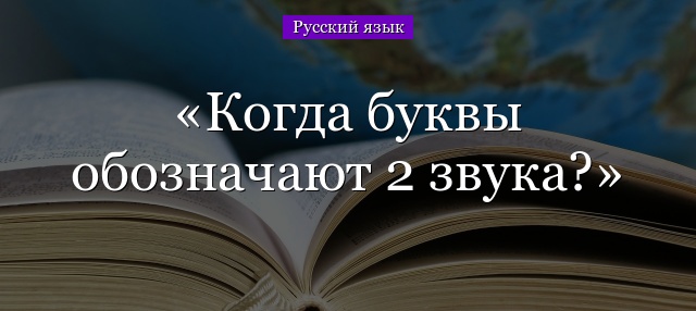 Когда буквы обозначают 2 звука?