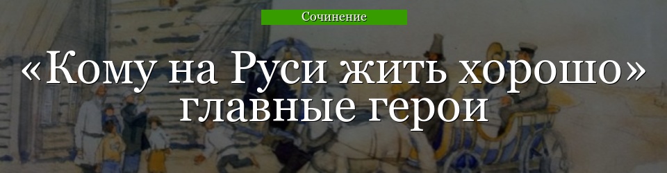 «Кому на Руси жить хорошо» главные герои