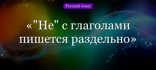 “Не” с глаголами пишется раздельно