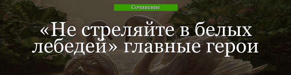 «Не стреляйте в белых лебедей» главные герои