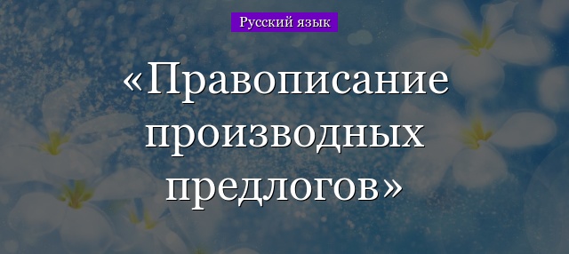 Правописание производных предлогов