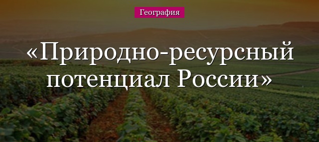 Природно-ресурсный потенциал России