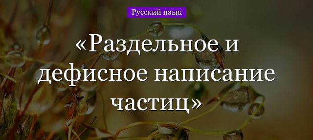 Раздельное и дефисное написание частиц