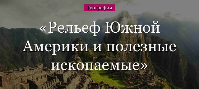 Рельеф Южной Америки и полезные ископаемые