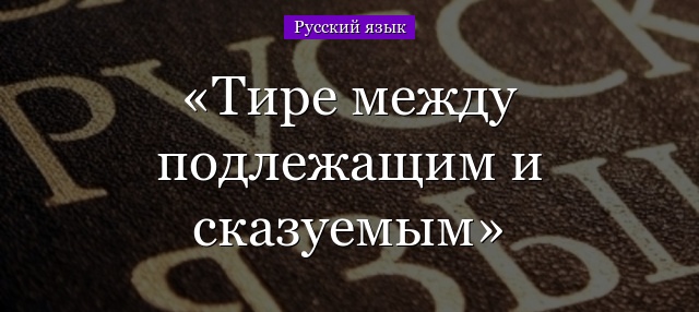 Тире между подлежащим и сказуемым